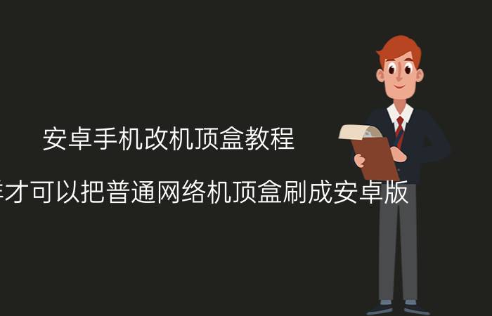 安卓手机改机顶盒教程 怎么样才可以把普通网络机顶盒刷成安卓版？